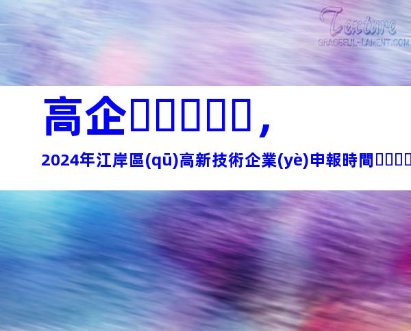 高企，2024年江岸區(qū)高新技術企業(yè)申報時間、流程及要求